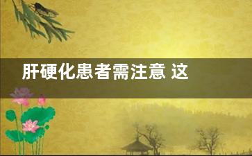 肝硬化患者需注意 这些东西不能吃！,肝硬化需要注意的饮食